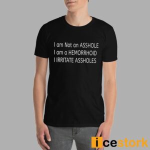 I Am Not An Asshole I Am A Hemorrhoid I Irritate Assholes Shirt