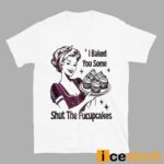 I Baked You Some Shut The Fucupcakes T-shirt