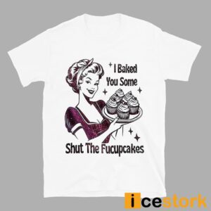 I Baked You Some Shut The Fucupcakes T shirt