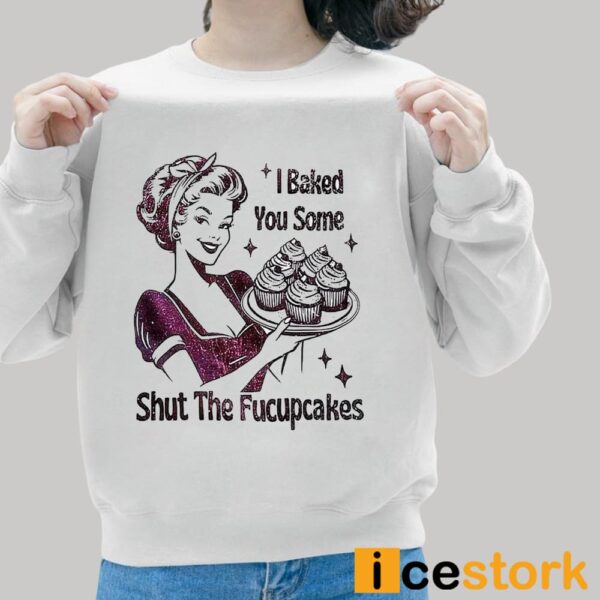 I Baked You Some Shut The Fucupcakes T-shirt