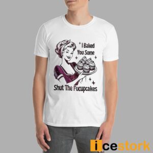 I Baked You Some Shut The Fucupcakes T shirt