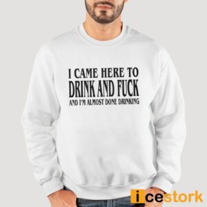 I Came Here To Drink And Fuck And I'm Almost Done Drinking Shirt