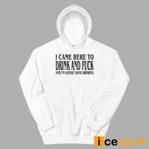 I Came Here To Drink And Fuck And I'm Almost Done Drinking Shirt