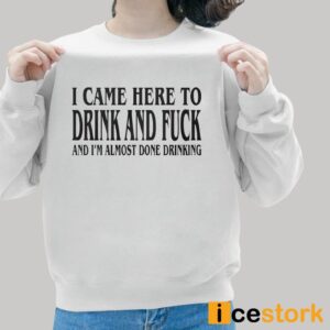 I Came Here To Drink And Fuck And I'm Almost Done Drinking Shirt