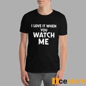 I Love It When You Watch Me Shirt