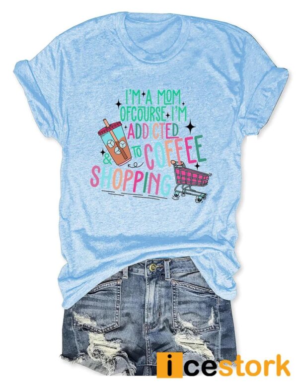 I’m A Mom Of Course I’m Addicted To Coffee And Shopping Shirt