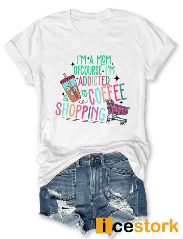 I’m A Mom Of Course I’m Addicted To Coffee And Shopping Shirt