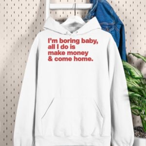 I'm Boring Baby All I Do Is Make Money And Come Home Shirt