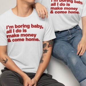 I'm Boring Baby All I Do Is Make Money And Come Home Shirt