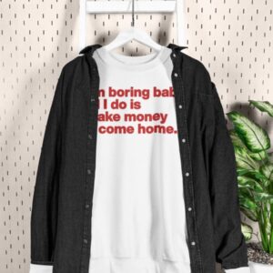 I'm Boring Baby All I Do Is Make Money And Come Home Shirt