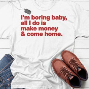 I'm Boring Baby All I Do Is Make Money And Come Home Shirt