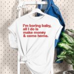 I’m Boring Baby All I Do Is Make Money And Come Home Shirt