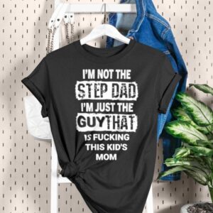 I'm Not The Step Dad I'm Just The Guy That Is Fucking This Kid's Mom Shirt