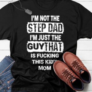 I'm Not The Step Dad I'm Just The Guy That Is Fucking This Kid's Mom Shirt