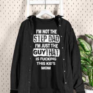 I'm Not The Step Dad I'm Just The Guy That Is Fucking This Kid's Mom Shirt