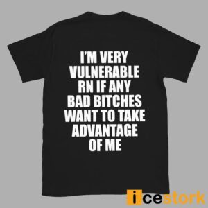 I'm Vulnerable Rn If Any Bad Bitches Want To Take Advantage Of Me Shirt