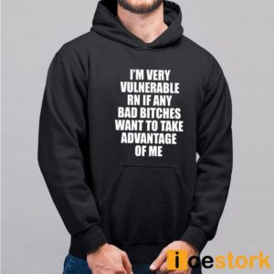 I'm Vulnerable Rn If Any Bad Bitches Want To Take Advantage Of Me Shirt