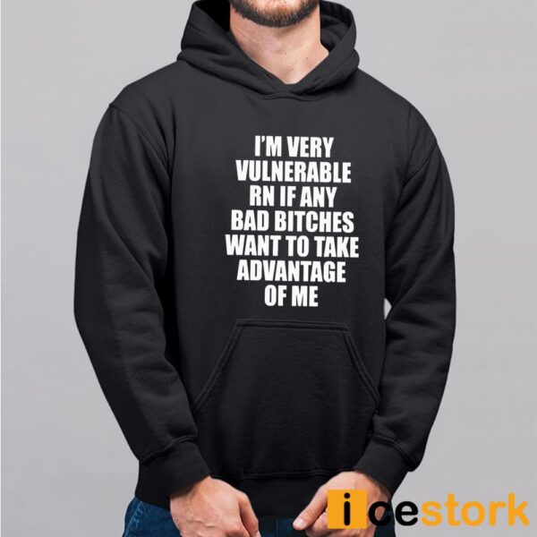 I’m Vulnerable Rn If Any Bad Bitches Want To Take Advantage Of Me Shirt
