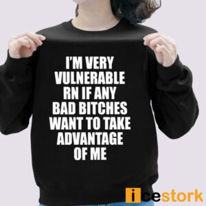 I'm Vulnerable Rn If Any Bad Bitches Want To Take Advantage Of Me Shirt