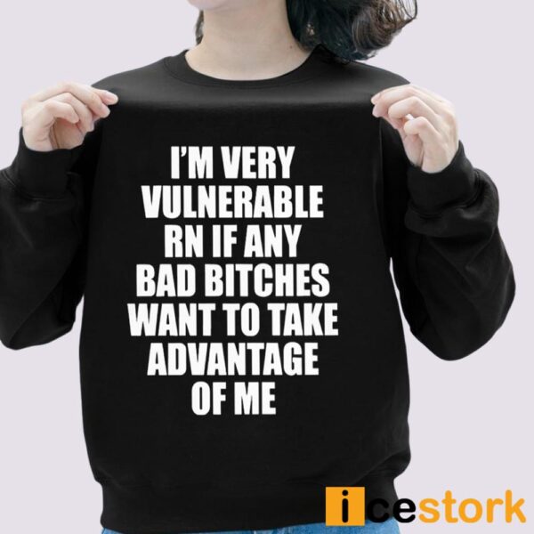 I’m Vulnerable Rn If Any Bad Bitches Want To Take Advantage Of Me Shirt