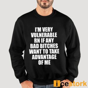 I'm Vulnerable Rn If Any Bad Bitches Want To Take Advantage Of Me Shirt