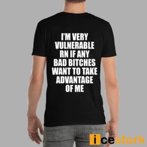 I'm Vulnerable Rn If Any Bad Bitches Want To Take Advantage Of Me Shirt
