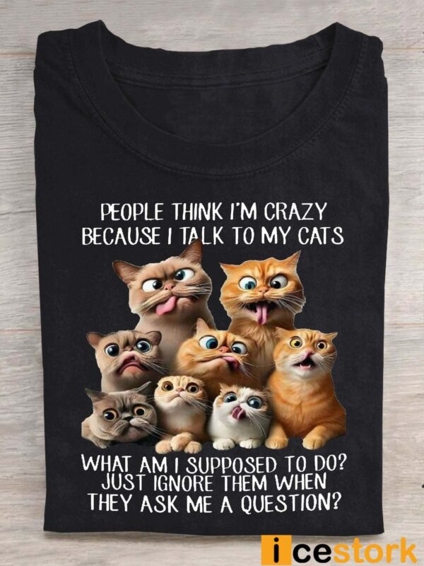 People Think I’m Crazy Because I Talk To My Cats Shirt
