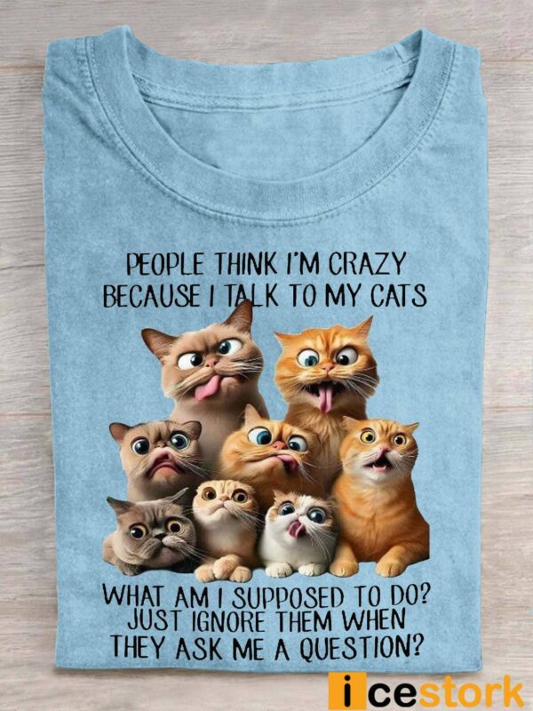 People Think I’m Crazy Because I Talk To My Cats Shirt