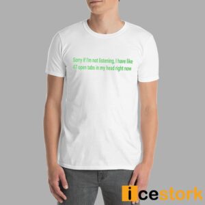 Sorry If I'm Not Listening I Have Like 47 Open Tabs In My Head Right Now Shirt