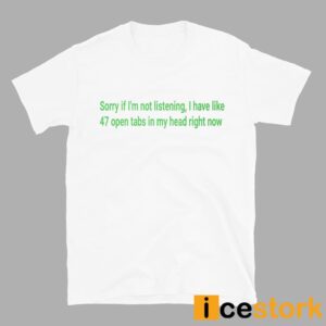 Sorry If I'm Not Listening I Have Like 47 Open Tabs In My Head Right Now Shirt