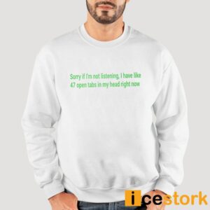 Sorry If I'm Not Listening I Have Like 47 Open Tabs In My Head Right Now Shirt