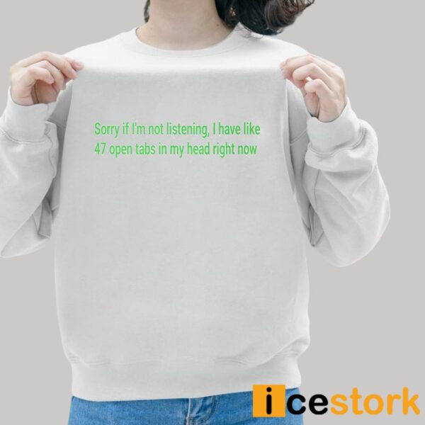 Sorry If I’m Not Listening I Have Like 47 Open Tabs In My Head Right Now Shirt