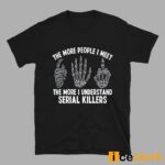 The More People I Meet The More I Understand Serial Killers Shirt