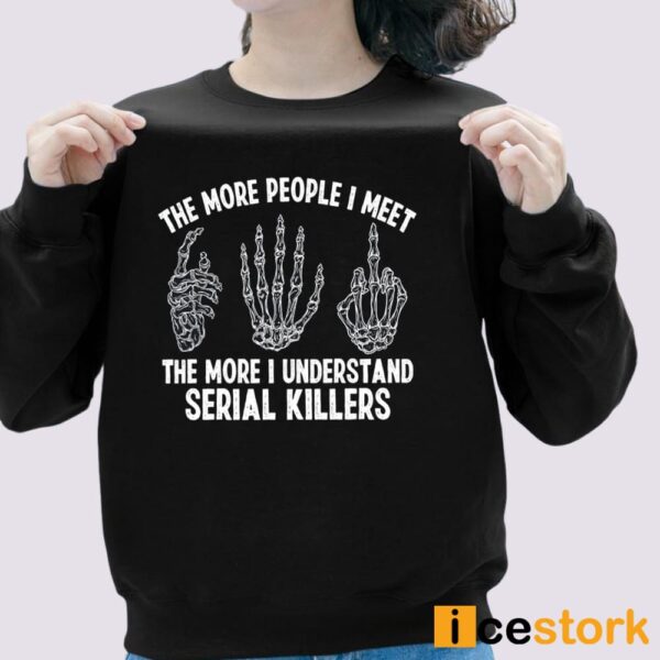 The More People I Meet The More I Understand Serial Killers Shirt