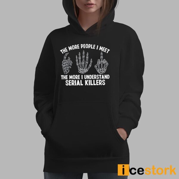 The More People I Meet The More I Understand Serial Killers Shirt