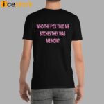 Who The Fuck Told Me Bitches They Was Me Now Shirt