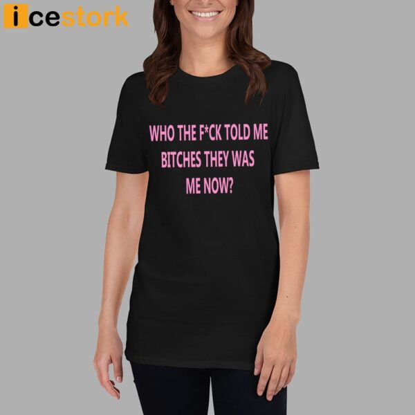 Who The Fuck Told Me Bitches They Was Me Now Shirt
