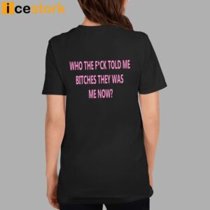 Who The Fuck Told Me Bitches They Was Me Now Shirt