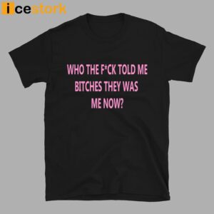 Who The Fuck Told Me Bitches They Was Me Now Shirt