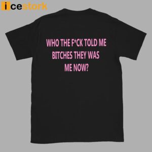 Who The Fuck Told Me Bitches They Was Me Now Shirt