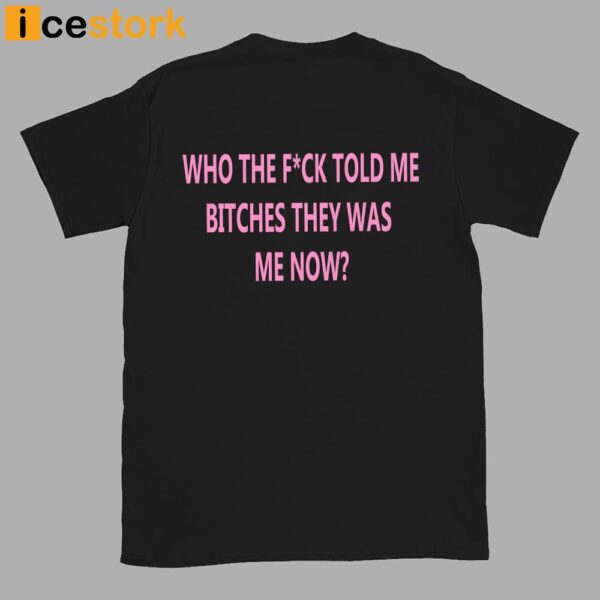 Who The Fuck Told Me Bitches They Was Me Now Shirt