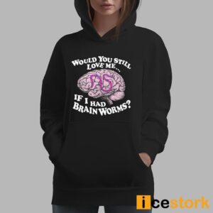 Would You Still Love Me If I Had Brainworms Shirt