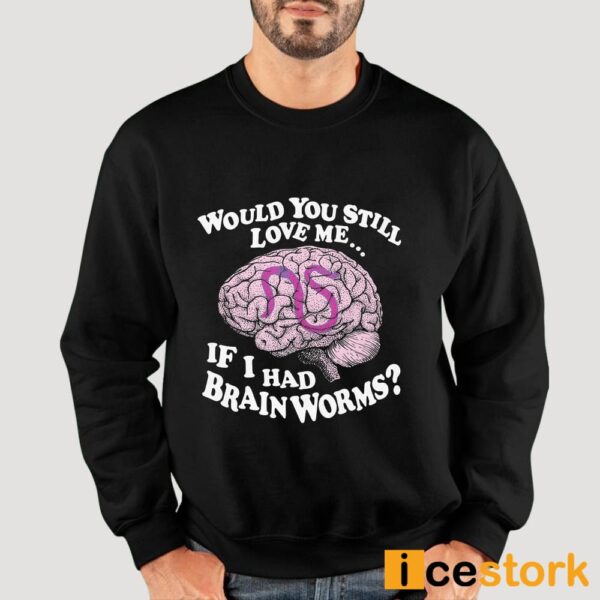 Would You Still Love Me If I Had Brainworms Shirt
