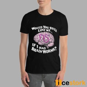 Would You Still Love Me If I Had Brainworms Shirt