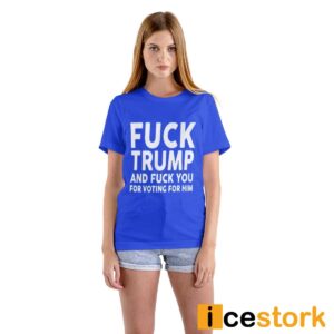 Fuck Trump And Fuck You For Voting For Him Shirt