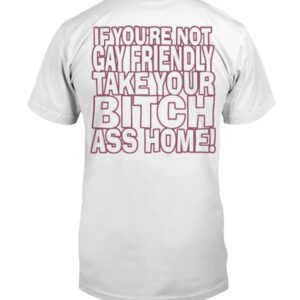 Gay Fuckin' Pride If You're Not Gay Friendly Take Your Bitch Ass Home Shirt