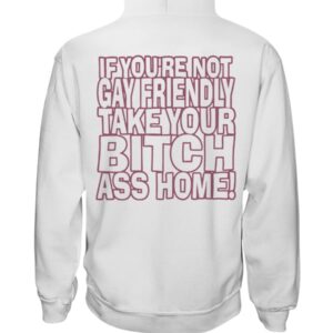 Gay Fuckin' Pride If You're Not Gay Friendly Take Your Bitch Ass Home Shirt