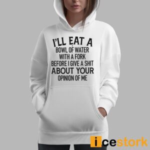 I'll Eat A Bowl Of Water With A Fork Before I Give A Shit About Your Opinion Of Me Shirt 1