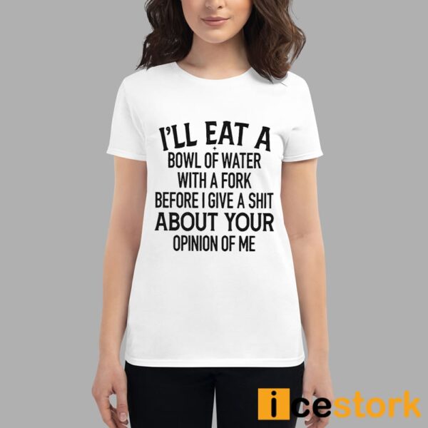 I’ll Eat A Bowl Of Water With A Fork Before I Give A Shit About Your Opinion Of Me Shirt