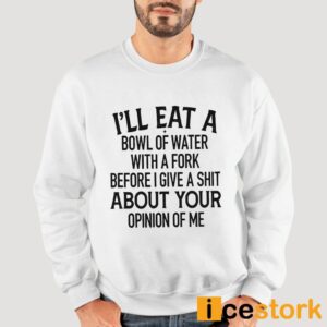 I'll Eat A Bowl Of Water With A Fork Before I Give A Shit About Your Opinion Of Me Shirt 3